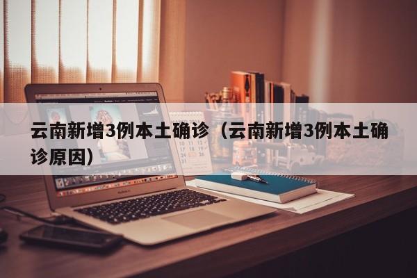 云南新增3例本土确诊（云南新增3例本土确诊原因）