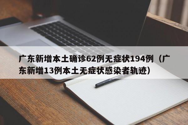 广东新增本土确诊62例无症状194例（广东新增13例本土无症状感染者轨迹）