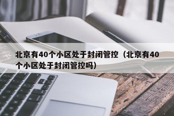 北京有40个小区处于封闭管控（北京有40个小区处于封闭管控吗）