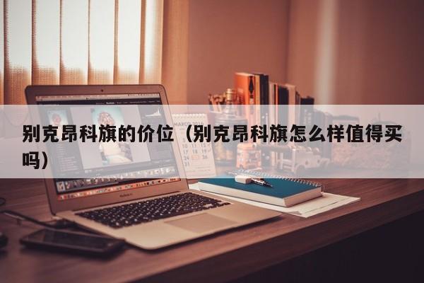别克昂科旗的价位（别克昂科旗怎么样值得买吗）