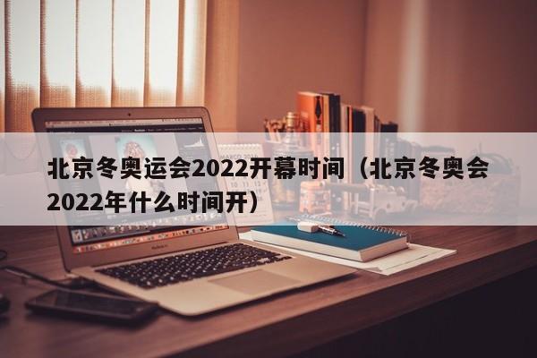 北京冬奥运会2022开幕时间（北京冬奥会2022年什么时间开）