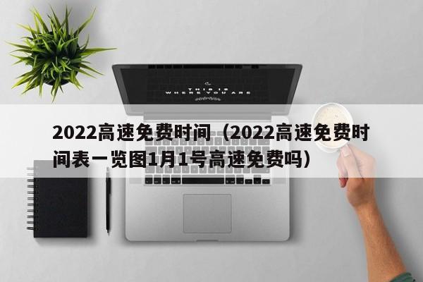 2022高速免费时间（2022高速免费时间表一览图1月1号高速免费吗）