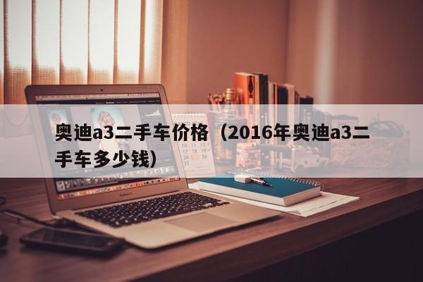 奥迪a3二手车价格（2016年奥迪a3二手车多少钱）