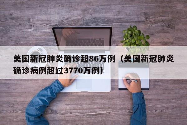 美国新冠肺炎确诊超86万例（美国新冠肺炎确诊病例超过3770万例）