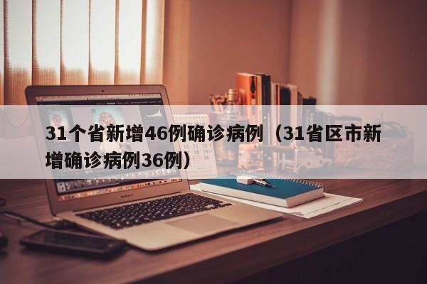 31个省新增46例确诊病例（31省区市新增确诊病例36例）