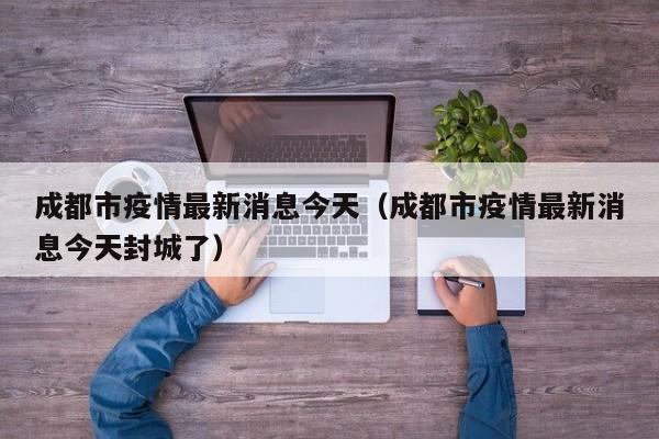 成都市疫情最新消息今天（成都市疫情最新消息今天封城了）