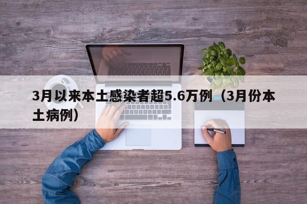 3月以来本土感染者超5.6万例（3月份本土病例）