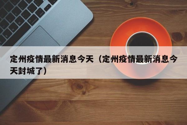 定州疫情最新消息今天（定州疫情最新消息今天封城了）