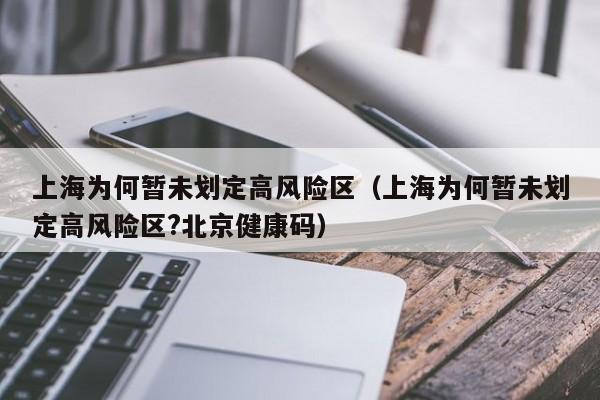 上海为何暂未划定高风险区（上海为何暂未划定高风险区?北京健康码）