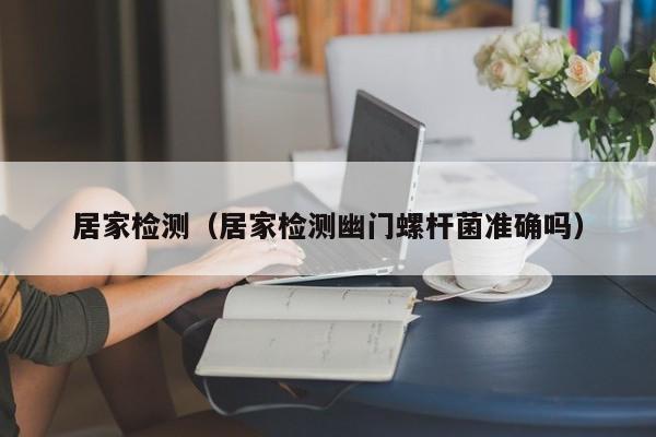 居家检测（居家检测幽门螺杆菌准确吗）