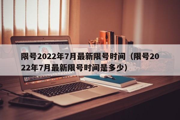 限号2022年7月最新限号时间（限号2022年7月最新限号时间是多少）