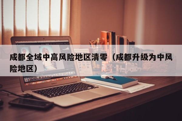 成都全域中高风险地区清零（成都升级为中风险地区）