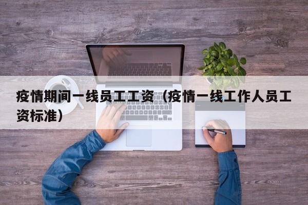 疫情期间一线员工工资（疫情一线工作人员工资标准）