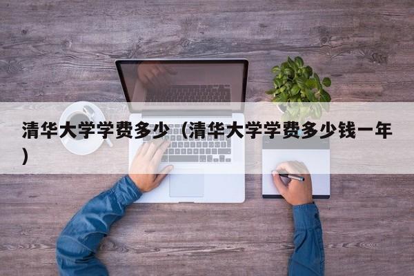 清华大学学费多少（清华大学学费多少钱一年）