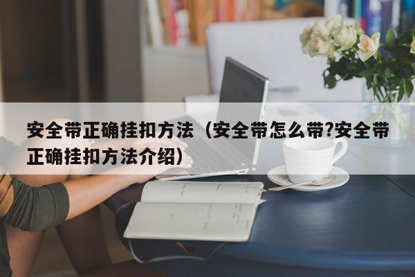 安全带正确挂扣方法（安全带怎么带?安全带正确挂扣方法介绍）