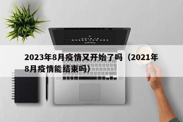 2023年8月疫情又开始了吗（2021年8月疫情能结束吗）