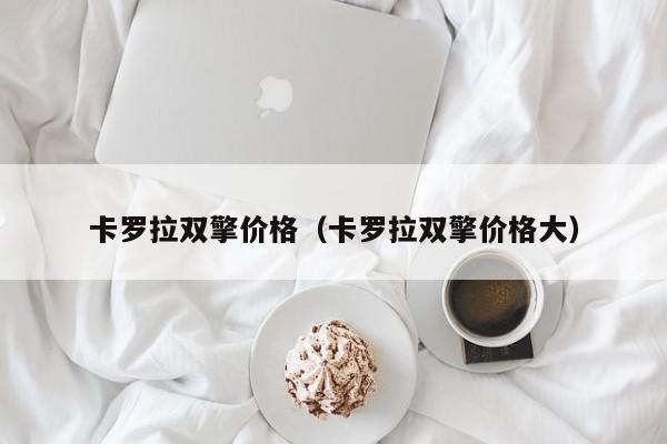 卡罗拉双擎价格（卡罗拉双擎价格大）