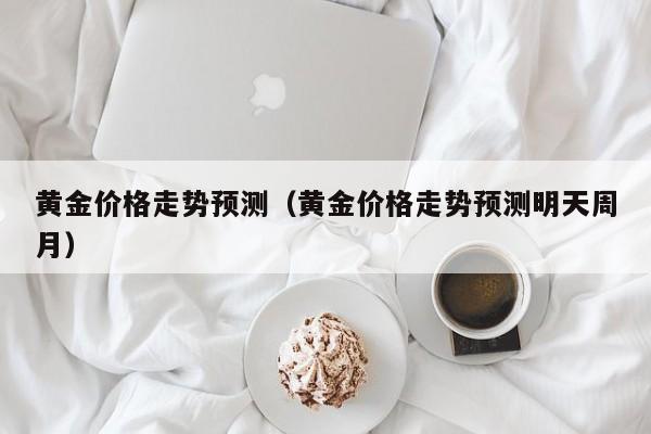 黄金价格走势预测（黄金价格走势预测明天周月）