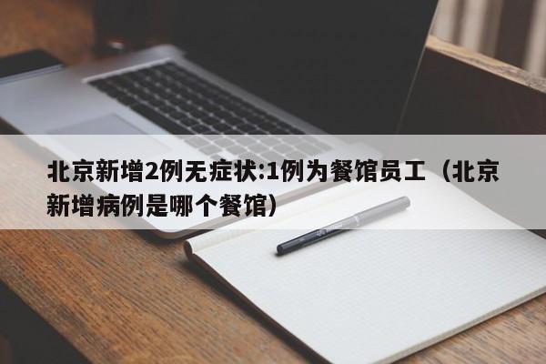 北京新增2例无症状:1例为餐馆员工（北京新增病例是哪个餐馆）