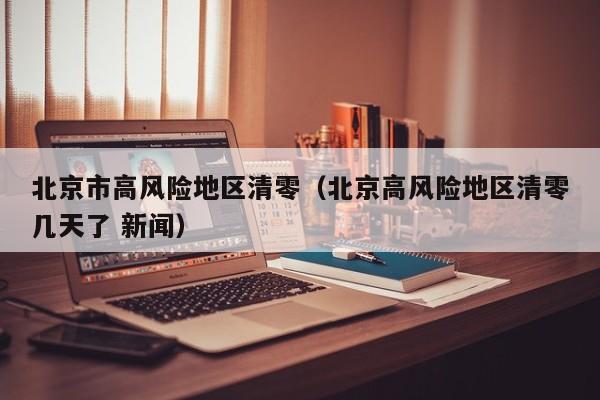 北京市高风险地区清零（北京高风险地区清零几天了 新闻）