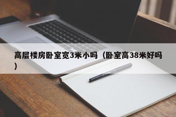 高层楼房卧室宽3米小吗（卧室高38米好吗）