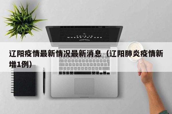 辽阳疫情最新情况最新消息（辽阳肺炎疫情新增1例）