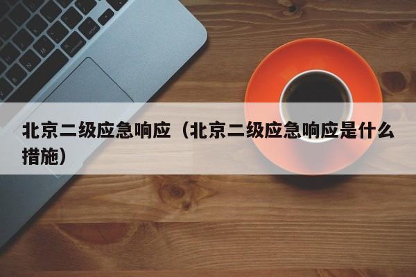 北京二级应急响应（北京二级应急响应是什么措施）