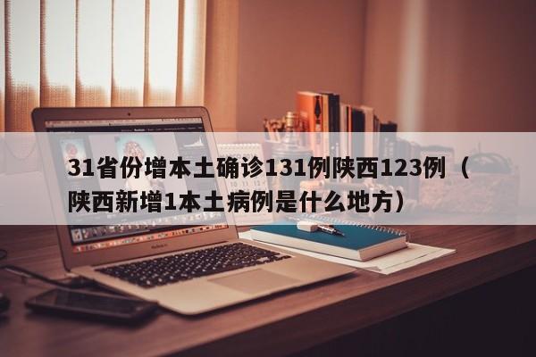 31省份增本土确诊131例陕西123例（陕西新增1本土病例是什么地方）