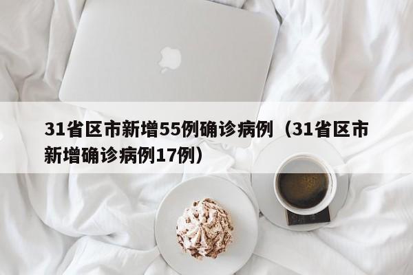 31省区市新增55例确诊病例（31省区市新增确诊病例17例）