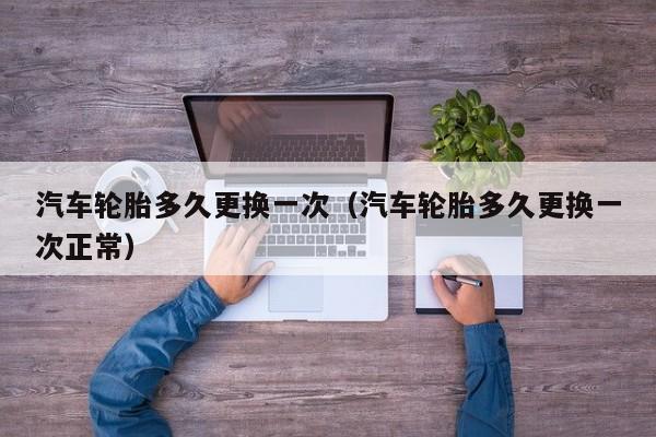 汽车轮胎多久更换一次（汽车轮胎多久更换一次正常）