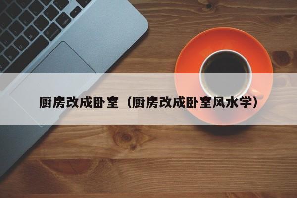厨房改成卧室（厨房改成卧室风水学）