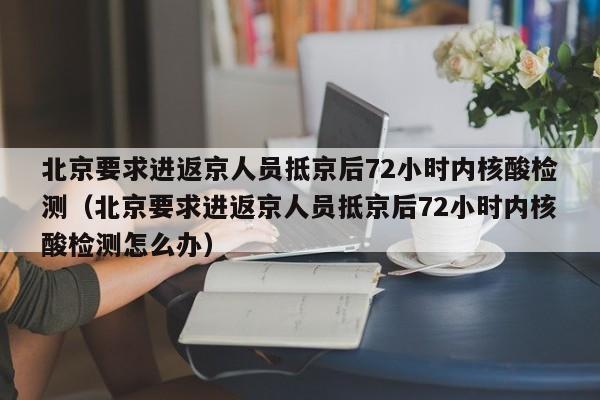 北京要求进返京人员抵京后72小时内核酸检测（北京要求进返京人员抵京后72小时内核酸检测怎么办）