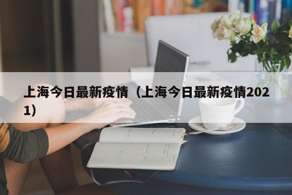 上海今日最新疫情（上海今日最新疫情2021）
