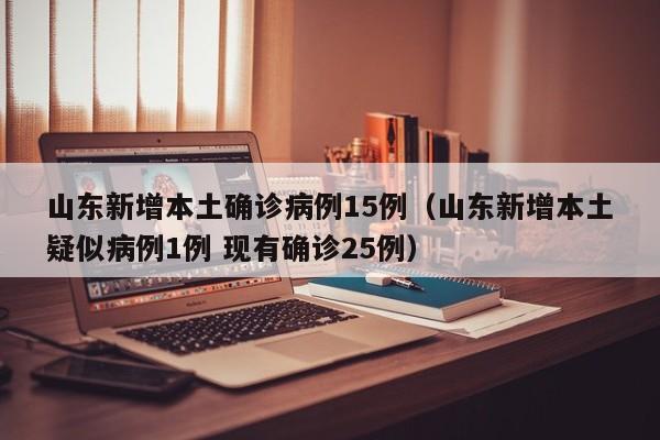 山东新增本土确诊病例15例（山东新增本土疑似病例1例 现有确诊25例）