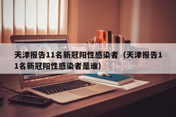 天津报告11名新冠阳性感染者（天津报告11名新冠阳性感染者是谁）