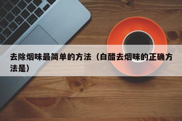去除烟味最简单的方法（白醋去烟味的正确方法是）