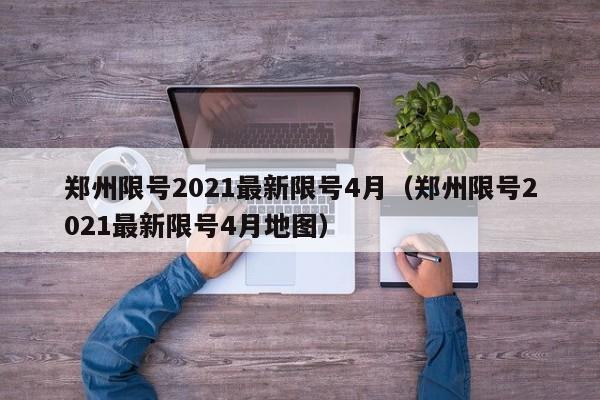 郑州限号2021最新限号4月（郑州限号2021最新限号4月地图）