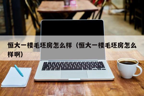 恒大一楼毛坯房怎么样（恒大一楼毛坯房怎么样啊）