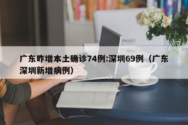 广东昨增本土确诊74例:深圳69例（广东深圳新增病例）