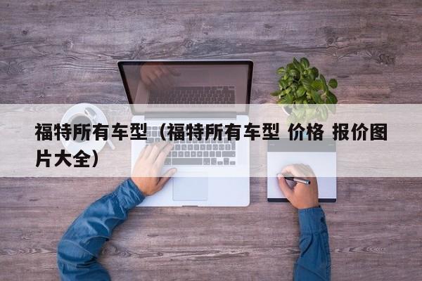 福特所有车型（福特所有车型 价格 报价图片大全）