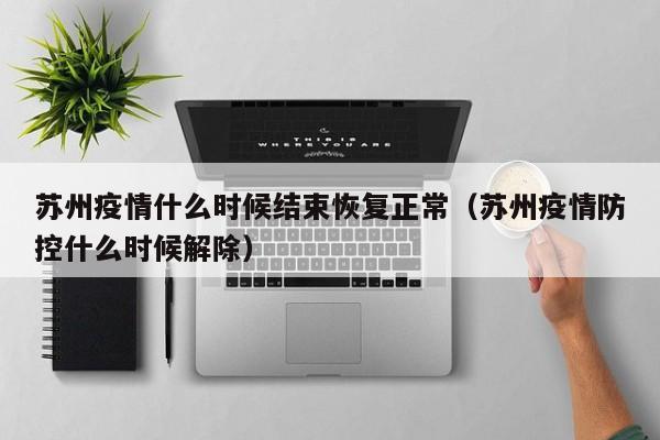 苏州疫情什么时候结束恢复正常（苏州疫情防控什么时候解除）