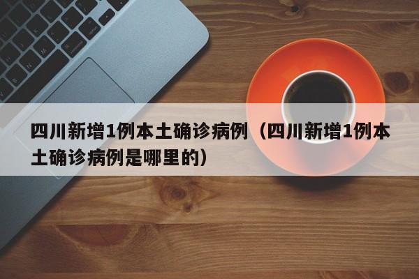 四川新增1例本土确诊病例（四川新增1例本土确诊病例是哪里的）