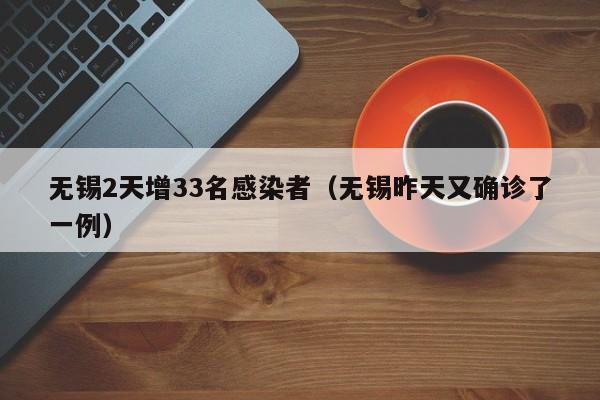 无锡2天增33名感染者（无锡昨天又确诊了一例）