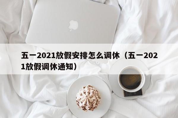 五一2021放假安排怎么调休（五一2021放假调休通知）