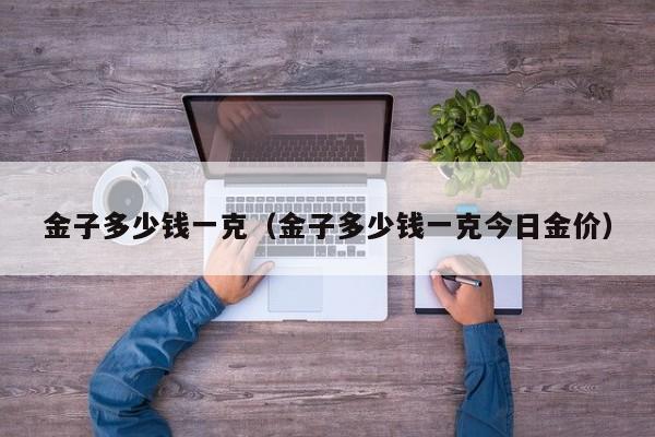 金子多少钱一克（金子多少钱一克今日金价）