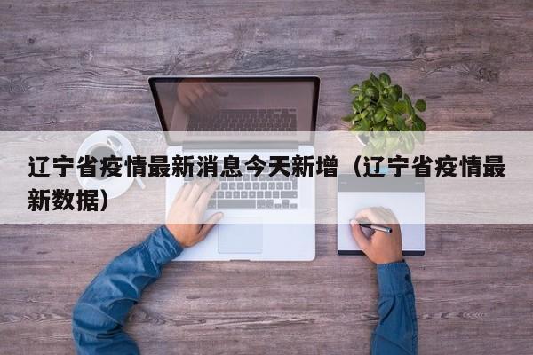 辽宁省疫情最新消息今天新增（辽宁省疫情最新数据）