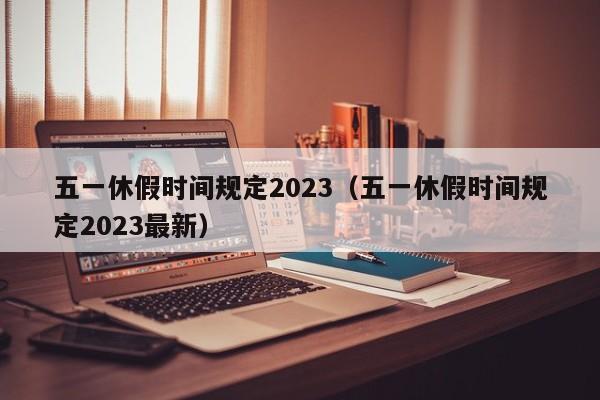 五一休假时间规定2023（五一休假时间规定2023最新）