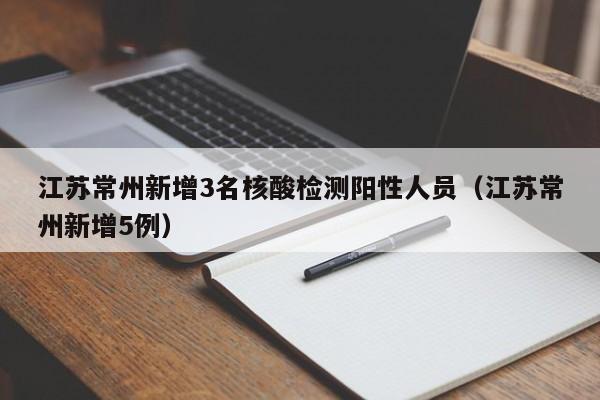 江苏常州新增3名核酸检测阳性人员（江苏常州新增5例）