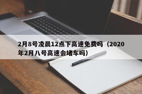 2月8号凌晨12点下高速免费吗（2020年2月八号高速会堵车吗）