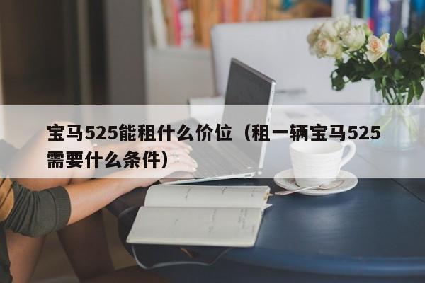 宝马525能租什么价位（租一辆宝马525需要什么条件）